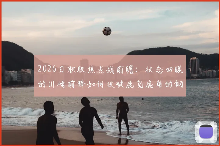 2026日职联焦点战前瞻：状态回暖的川崎前锋如何攻破鹿岛鹿角的钢铁防线？