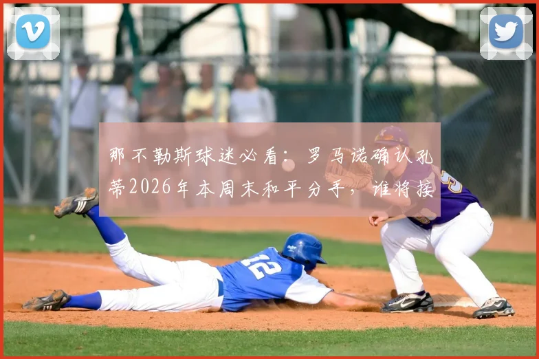 那不勒斯球迷必看：罗马诺确认孔蒂2026年本周末和平分手，谁将接替帅位引关注