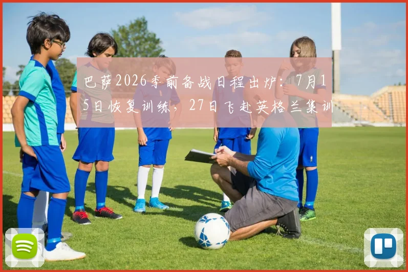 巴萨2026季前备战日程出炉：7月15日恢复训练，27日飞赴英格兰集训，完整计划与地点解析