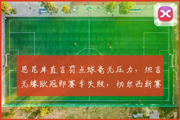 恩昆库直言罚点球毫无压力，坦言无缘欧冠即赛季失败，切尔西新赛季前景深度解析