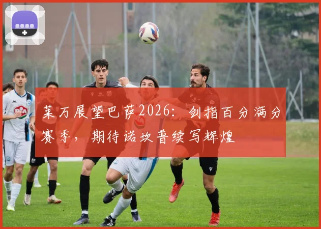 莱万展望巴萨2026：剑指百分满分赛季，期待诺坎普续写辉煌