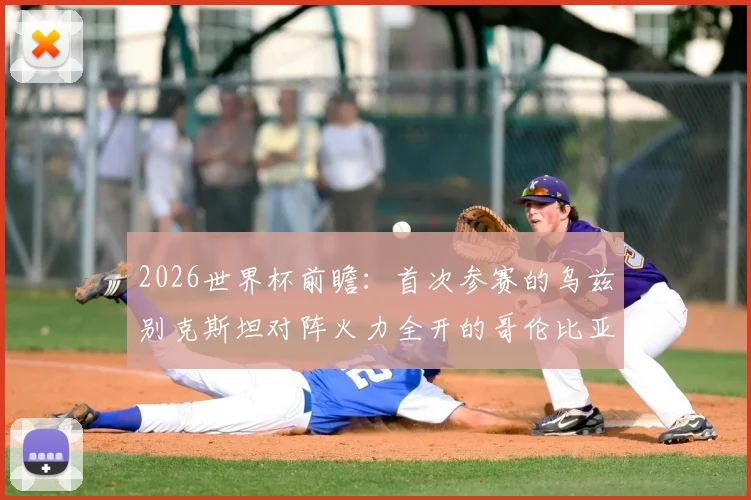 2026世界杯前瞻：首次参赛的乌兹别克斯坦对阵火力全开的哥伦比亚，两队历史交锋与实力解读