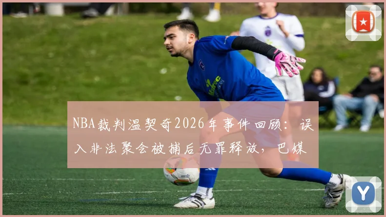 NBA裁判温契奇2026年事件回顾:误入非法聚会被捕后无罪释放,巴媒披露更多细节
