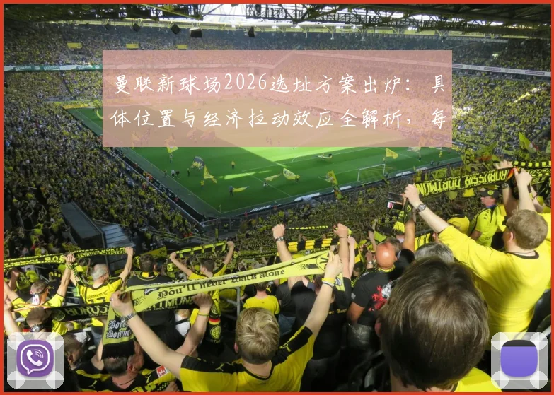 曼联新球场2026选址方案出炉：具体位置与经济拉动效应全解析，每年贡献超70亿英镑