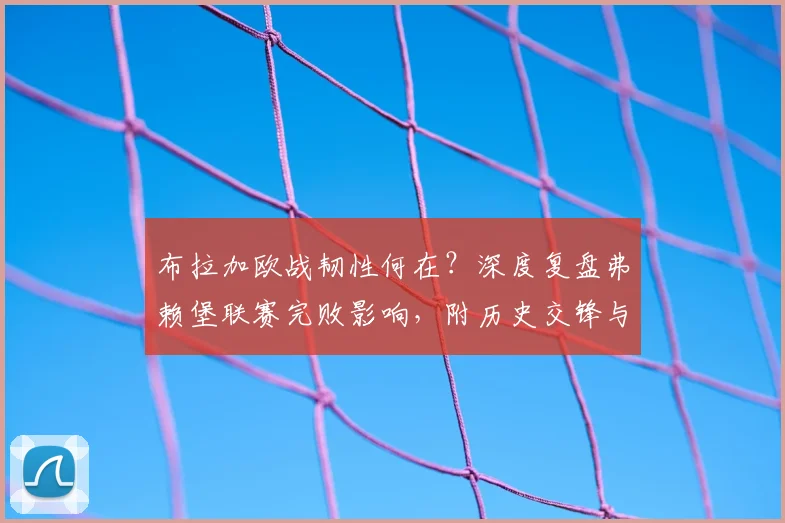 布拉加欧战韧性何在？深度复盘弗赖堡联赛完败影响，附历史交锋与2026赛季前瞻