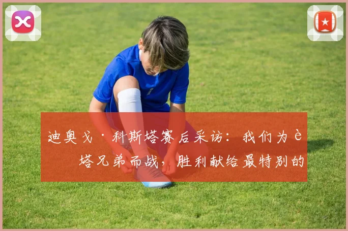 迪奥戈·科斯塔赛后采访：我们为若塔兄弟而战，胜利献给最特别的人