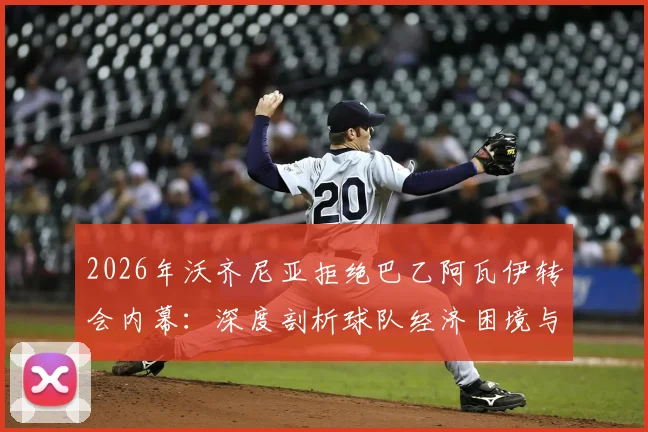 2026年沃齐尼亚拒绝巴乙阿瓦伊转会内幕：深度剖析球队经济困境与球员选择，附巴西足球转会市场现状分析