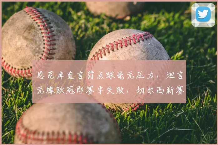 恩昆库直言罚点球毫无压力，坦言无缘欧冠即赛季失败，切尔西新赛季前景深度解析