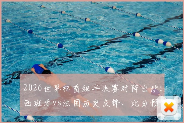 2026世界杯首组半决赛对阵出炉:西班牙vs法国历史交锋、比分预测及赛程时间表全解析