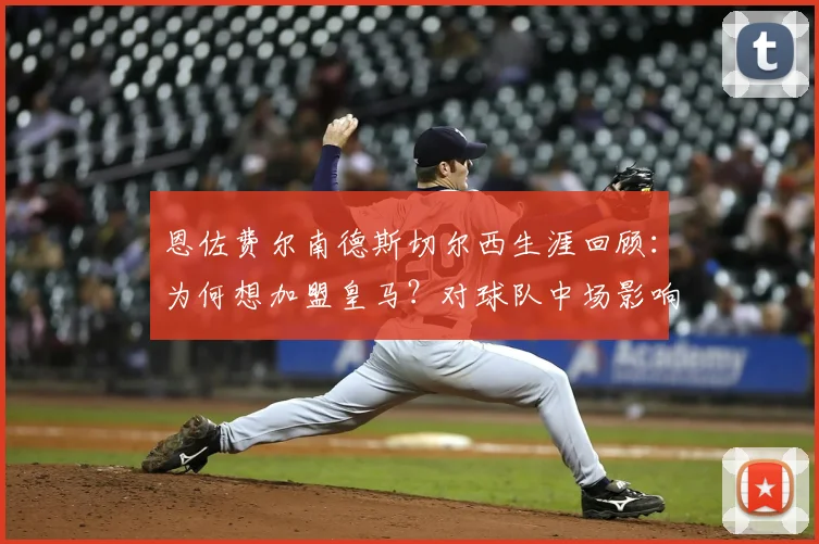 恩佐费尔南德斯切尔西生涯回顾：为何想加盟皇马？对球队中场影响及2026合同解析