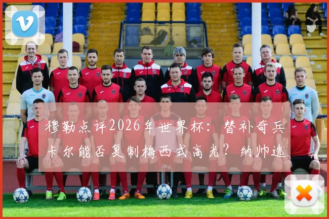 穆勒点评2026年世界杯：替补奇兵卡尔能否复制梅西式高光？纳帅选人标准引发热议