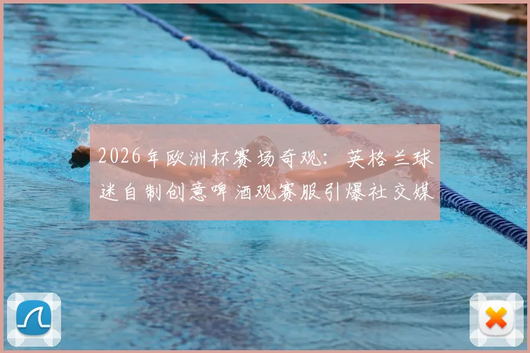 2026年欧洲杯赛场奇观：英格兰球迷自制创意啤酒观赛服引爆社交媒体热议