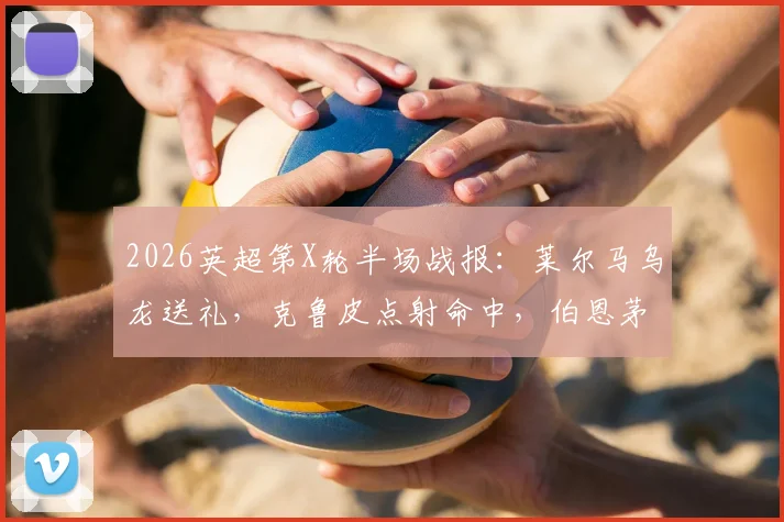 2026英超第X轮半场战报：莱尔马乌龙送礼，克鲁皮点射命中，伯恩茅斯2-0领先水晶宫，附进球视频集锦与关键数据解析