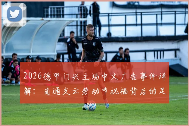 2026德甲门兴主场中文广告事件详解：南通支云劳动节祝福背后的足球联动观察