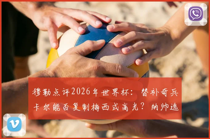 穆勒点评2026年世界杯：替补奇兵卡尔能否复制梅西式高光？纳帅选人标准引发热议