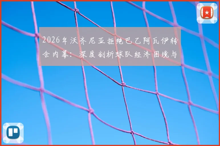 2026年沃齐尼亚拒绝巴乙阿瓦伊转会内幕：深度剖析球队经济困境与球员选择，附巴西足球转会市场现状分析