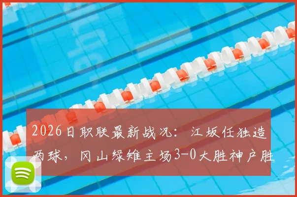 2026日职联最新战况:江坂任独造两球,冈山绿雉主场3-0大胜神户胜利船