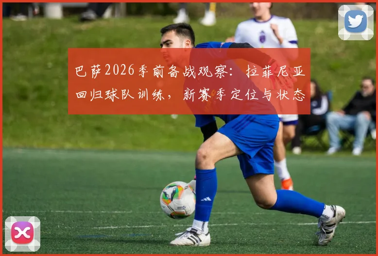 巴萨2026季前备战观察：拉菲尼亚回归球队训练，新赛季定位与状态深度分析