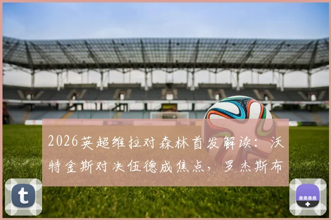 2026英超维拉对森林首发解读：沃特金斯对决伍德成焦点，罗杰斯布恩迪亚关键作用解析，附历史战绩与保级形势分析