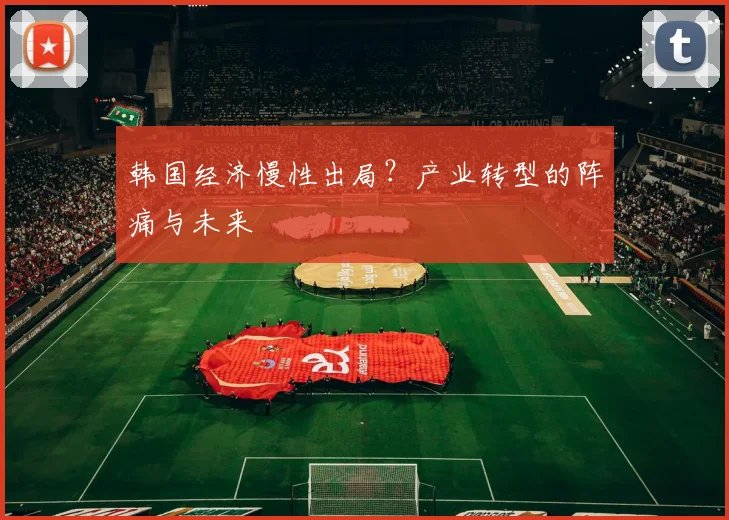 韩国经济慢性出局？产业转型的阵痛与未来
