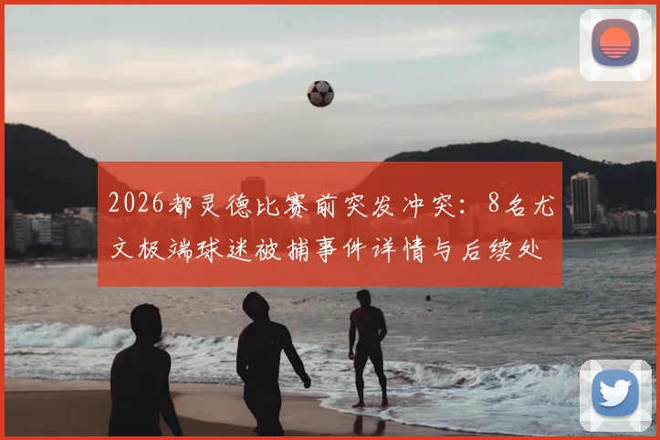 2026都灵德比赛前突发冲突：8名尤文极端球迷被捕事件详情与后续处理深度追踪
