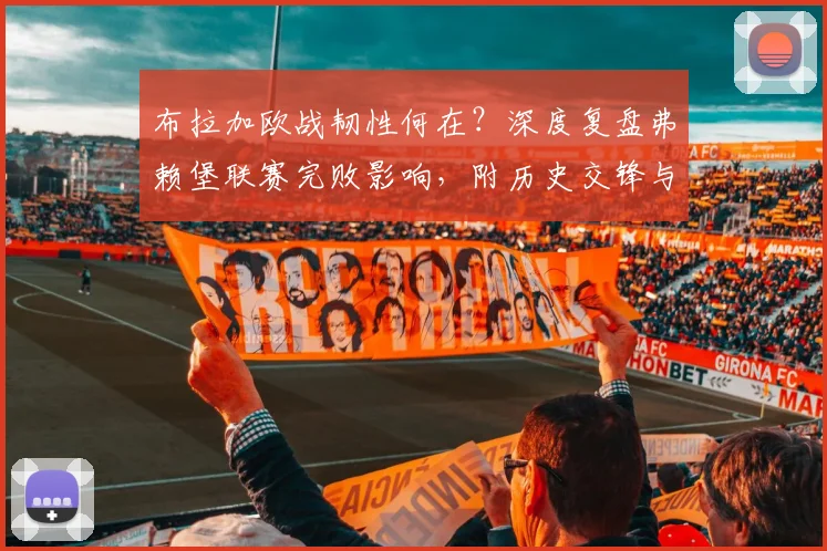 布拉加欧战韧性何在？深度复盘弗赖堡联赛完败影响，附历史交锋与2026赛季前瞻