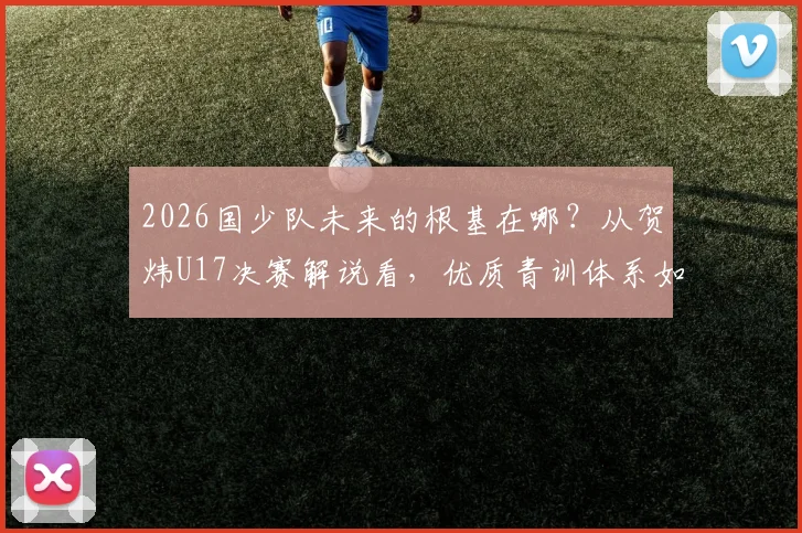 2026国少队未来的根基在哪？从贺炜U17决赛解说看，优质青训体系如何筛选与构建