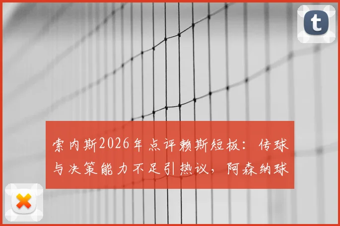 索内斯2026年点评赖斯短板：传球与决策能力不足引热议，阿森纳球迷与专家观点深度碰撞