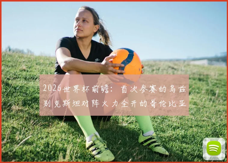 2026世界杯前瞻：首次参赛的乌兹别克斯坦对阵火力全开的哥伦比亚，两队历史交锋与实力解读