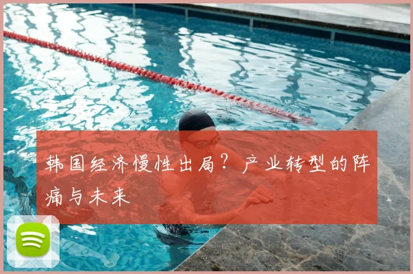 韩国经济慢性出局?产业转型的阵痛与未来
