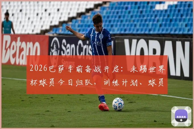 2026巴萨季前备战开启：未踢世界杯球员今日归队，训练计划、球员名单及备战地点全解析
