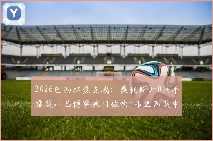 2026巴西杯焦点战:桑托斯0-0闷平雷莫,巴博萨破门被吹+韦里西莫中柱