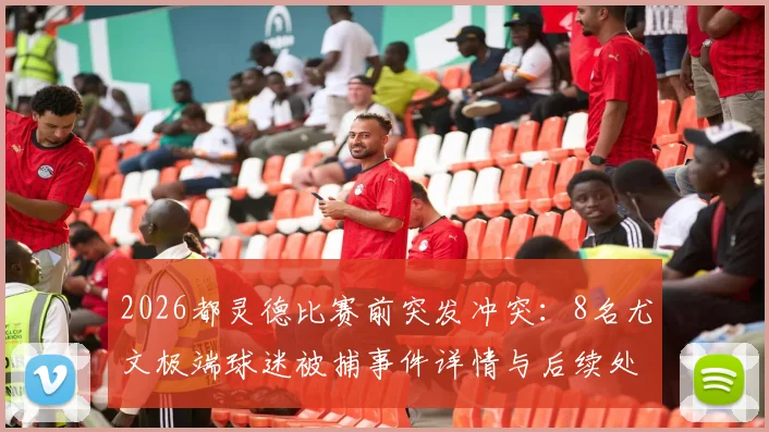 2026都灵德比赛前突发冲突：8名尤文极端球迷被捕事件详情与后续处理深度追踪