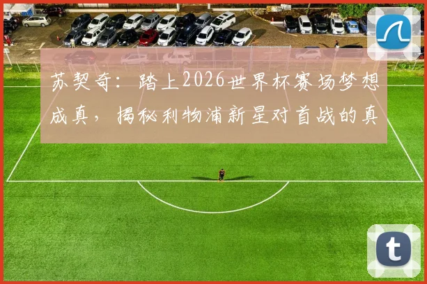 苏契奇：踏上2026世界杯赛场梦想成真，揭秘利物浦新星对首战的真实准备与心态