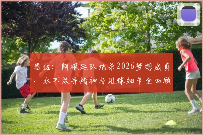 恩佐：阿根廷队绝杀2026梦想成真，永不放弃精神与进球细节全回顾