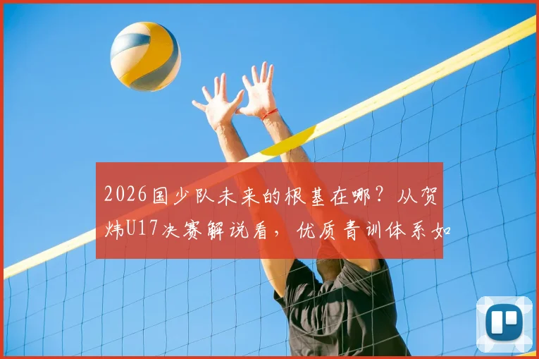 2026国少队未来的根基在哪？从贺炜U17决赛解说看，优质青训体系如何筛选与构建