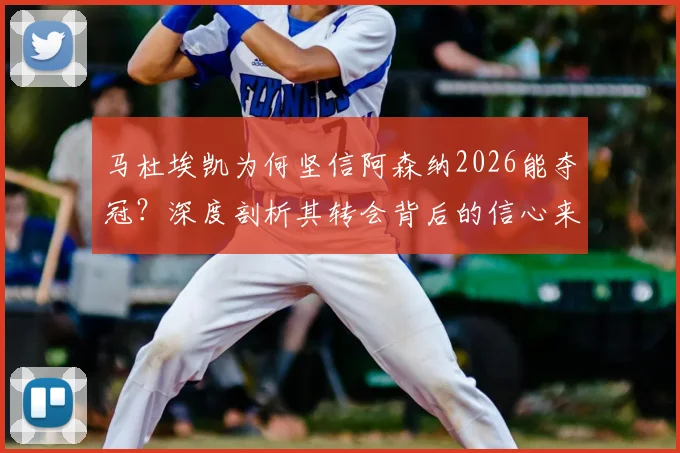 马杜埃凯为何坚信阿森纳2026能夺冠？深度剖析其转会背后的信心来源与球队前景