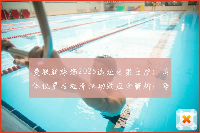 曼联新球场2026选址方案出炉：具体位置与经济拉动效应全解析，每年贡献超70亿英镑