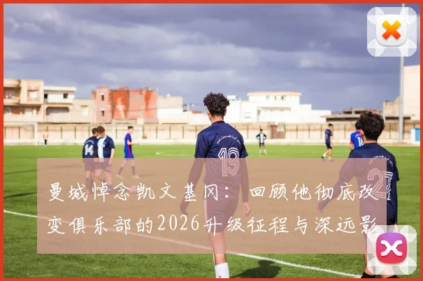 曼城悼念凯文基冈：回顾他彻底改变俱乐部的2026升级征程与深远影响