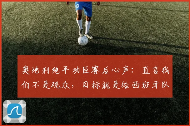 奥地利绝平功臣赛后心声：直言我们不是观众，目标就是给西班牙队制造麻烦与压力