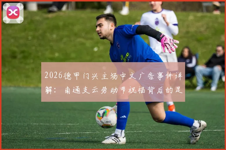 2026德甲门兴主场中文广告事件详解：南通支云劳动节祝福背后的足球联动观察