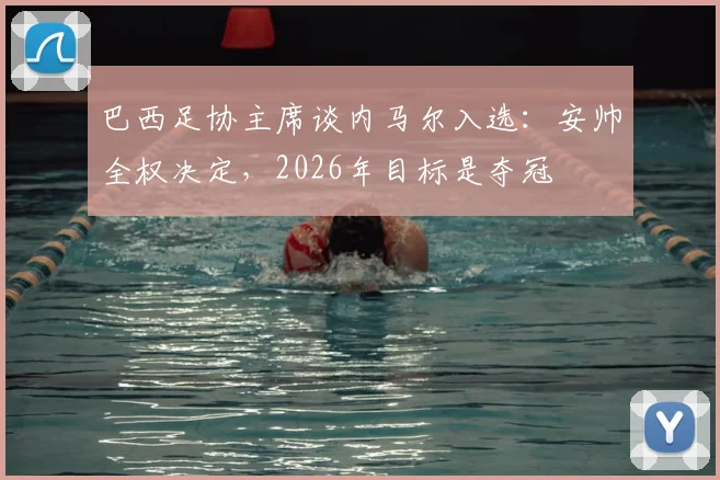 巴西足协主席谈内马尔入选：安帅全权决定，2026年目标是夺冠