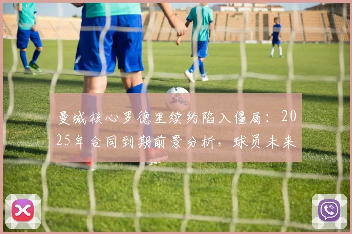 曼城核心罗德里续约陷入僵局：2025年合同到期前景分析，球员未来下家可能性探讨
