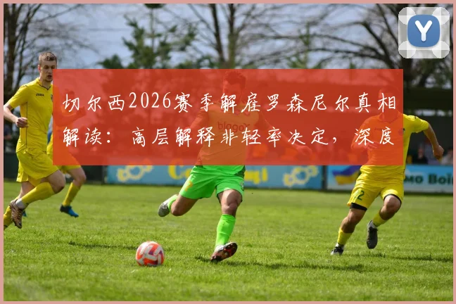 切尔西2026赛季解雇罗森尼尔真相解读：高层解释非轻率决定，深度剖析球队近期表现低迷根源