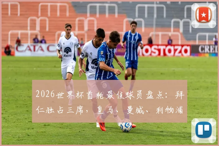 2026世界杯首轮最佳球员盘点：拜仁独占三席，皇马、曼城、利物浦各两人入选