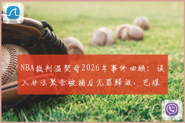 NBA裁判温契奇2026年事件回顾：误入非法聚会被捕后无罪释放，巴媒披露更多细节
