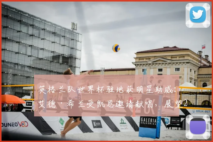 英格兰队世界杯驻地获明星助威:艾德·希兰受凯恩邀请献唱,展望2026击败法国夺冠前景