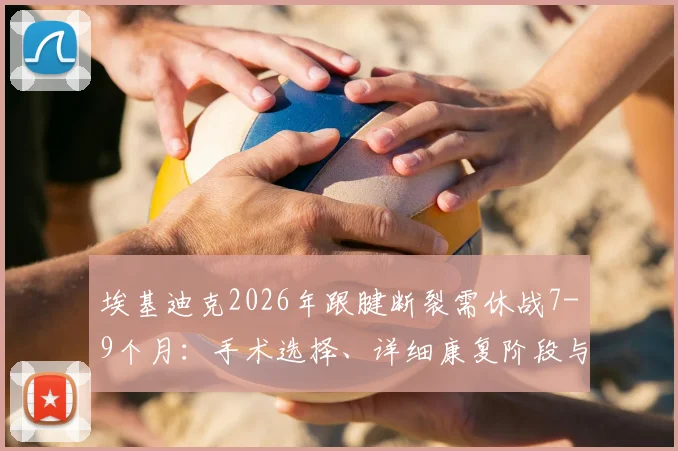 埃基迪克2026年跟腱断裂需休战7-9个月：手术选择、详细康复阶段与重返赛场可能性全解析