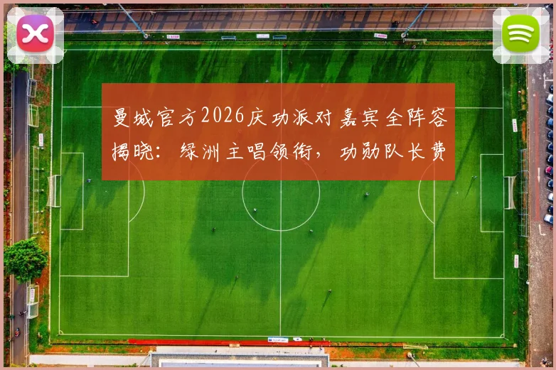 曼城官方2026庆功派对嘉宾全阵容揭晓:绿洲主唱领衔,功勋队长费尔南迪尼奥确认回归引期待