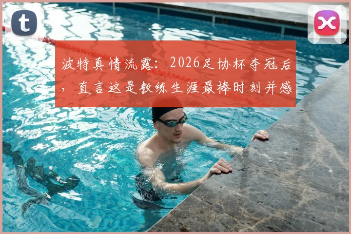 波特真情流露:2026足协杯夺冠后,直言这是教练生涯最棒时刻并感谢足协鼎力支持,背后故事揭秘